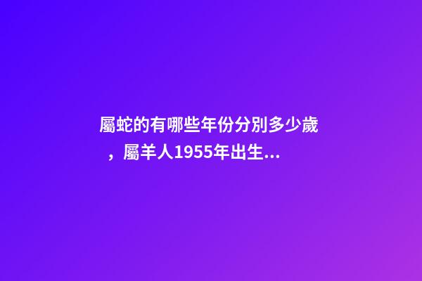 屬蛇的有哪些年份分別多少歲，屬羊人1955年出生命運-第1張-觀點-玄機派